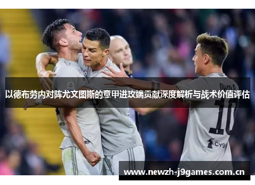 以德布劳内对阵尤文图斯的意甲进攻端贡献深度解析与战术价值评估 以德布劳内对阵尤文图斯的意甲进攻端贡献深度解析与战术价值评估