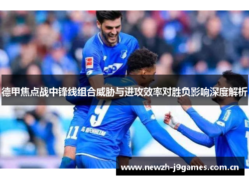 德甲焦点战中锋线组合威胁与进攻效率对胜负影响深度解析 德甲焦点战中锋线组合威胁与进攻效率对胜负影响深度解析