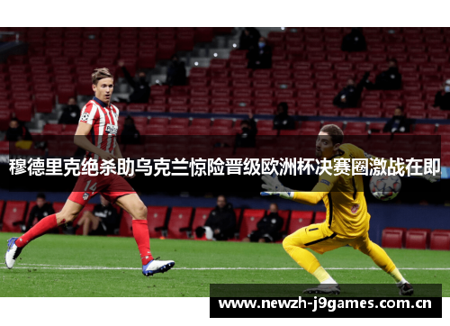 穆德里克绝杀助乌克兰惊险晋级欧洲杯决赛圈激战在即 穆德里克绝杀助乌克兰惊险晋级欧洲杯决赛圈激战在即