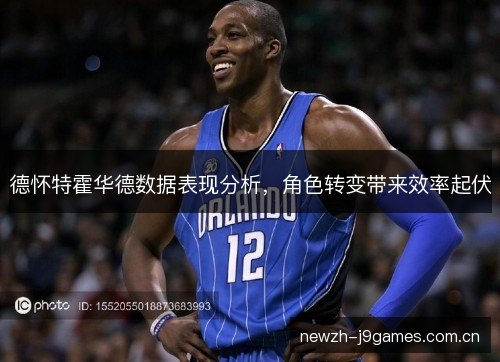 德怀特霍华德数据表现分析,角色转变带来效率起伏 德怀特霍华德数据表现分析,角色转变带来效率起伏